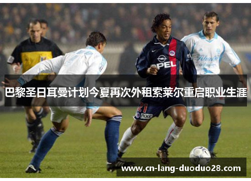 巴黎圣日耳曼计划今夏再次外租索莱尔重启职业生涯