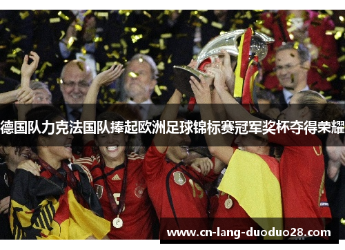 德国队力克法国队捧起欧洲足球锦标赛冠军奖杯夺得荣耀 德国队力克法国队捧起欧洲足球锦标赛冠军奖杯夺得荣耀