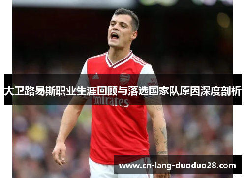 大卫路易斯职业生涯回顾与落选国家队原因深度剖析