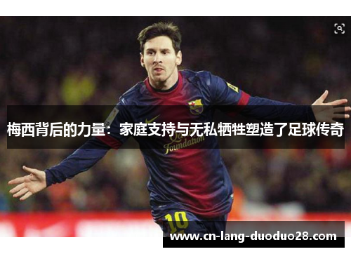 梅西背后的力量：家庭支持与无私牺牲塑造了足球传奇