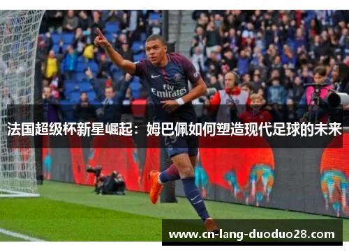 法国超级杯新星崛起：姆巴佩如何塑造现代足球的未来