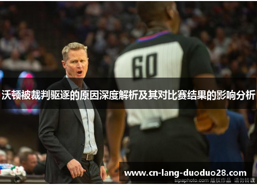 沃顿被裁判驱逐的原因深度解析及其对比赛结果的影响分析