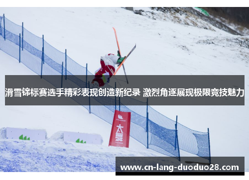 滑雪锦标赛选手精彩表现创造新纪录 激烈角逐展现极限竞技魅力 滑雪锦标赛选手精彩表现创造新纪录 激烈角逐展现极限竞技魅力