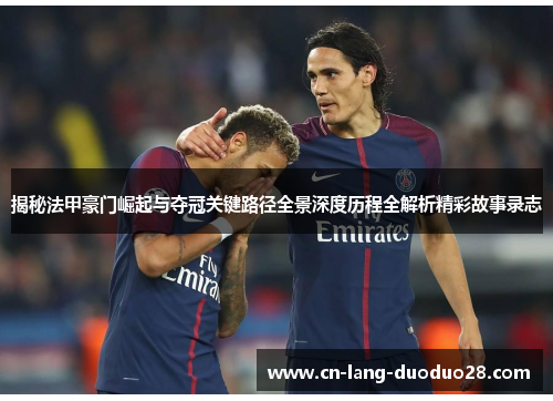 揭秘法甲豪门崛起与夺冠关键路径全景深度历程全解析精彩故事录志 揭秘法甲豪门崛起与夺冠关键路径全景深度历程全解析精彩故事录志