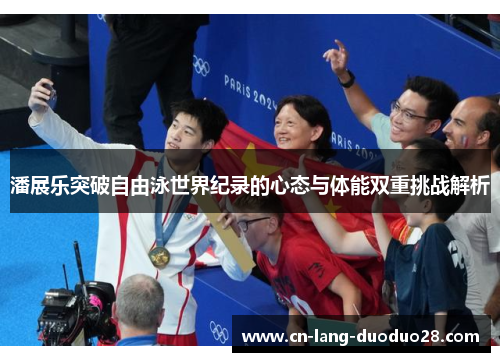 潘展乐突破自由泳世界纪录的心态与体能双重挑战解析 潘展乐突破自由泳世界纪录的心态与体能双重挑战解析