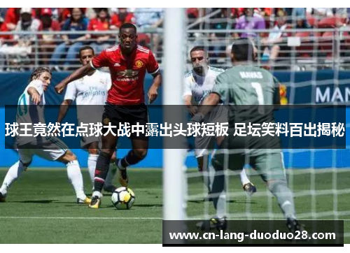 球王竟然在点球大战中露出头球短板 足坛笑料百出揭秘 球王竟然在点球大战中露出头球短板 足坛笑料百出揭秘