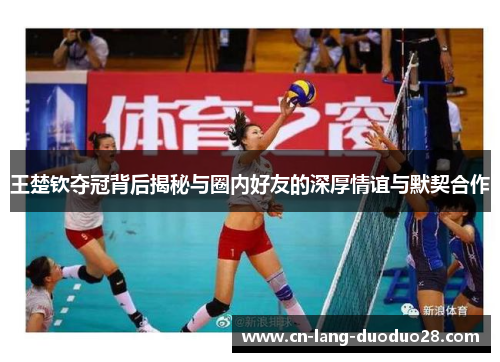 王楚钦夺冠背后揭秘与圈内好友的深厚情谊与默契合作 王楚钦夺冠背后揭秘与圈内好友的深厚情谊与默契合作