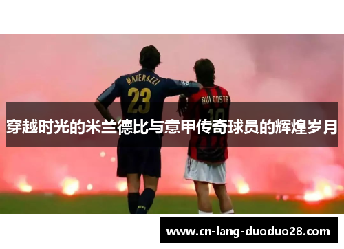 穿越时光的米兰德比与意甲传奇球员的辉煌岁月 穿越时光的米兰德比与意甲传奇球员的辉煌岁月