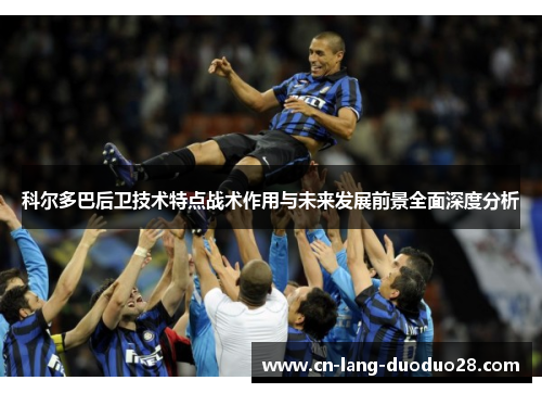 科尔多巴后卫技术特点战术作用与未来发展前景全面深度分析 科尔多巴后卫技术特点战术作用与未来发展前景全面深度分析