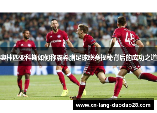 奥林匹亚科斯如何称霸希腊足球联赛揭秘背后的成功之道