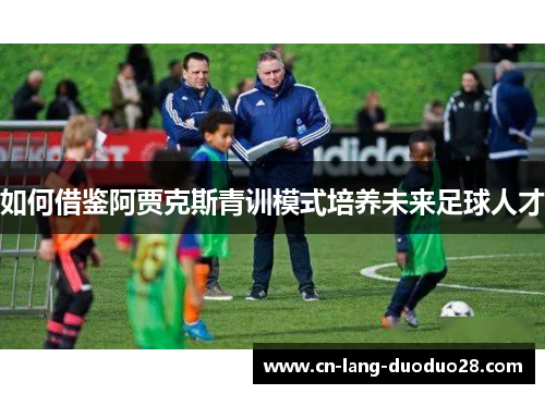 如何借鉴阿贾克斯青训模式培养未来足球人才