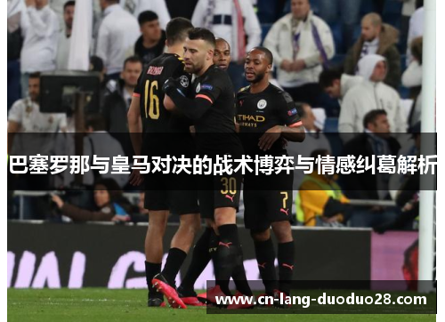 巴塞罗那与皇马对决的战术博弈与情感纠葛解析