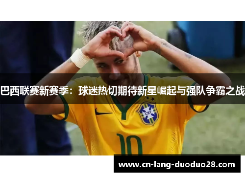 巴西联赛新赛季:球迷热切期待新星崛起与强队争霸之战 巴西联赛新赛季:球迷热切期待新星崛起与强队争霸之战