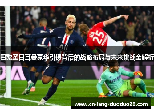 巴黎圣日耳曼豪华引援背后的战略布局与未来挑战全解析