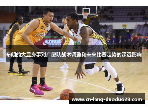 布朗的大显身手对广厦队战术调整和未来比赛走势的深远影响 布朗的大显身手对广厦队战术调整和未来比赛走势的深远影响