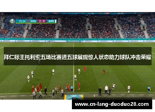 拜仁标王托利索五场比赛进五球展现惊人状态助力球队冲击荣耀