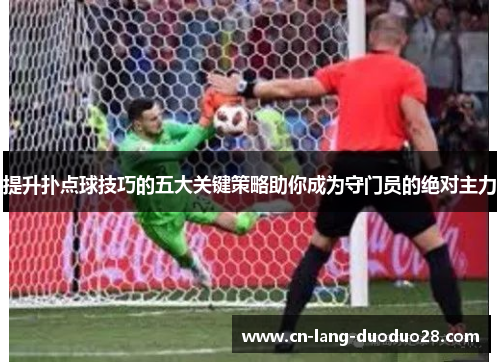 提升扑点球技巧的五大关键策略助你成为守门员的绝对主力