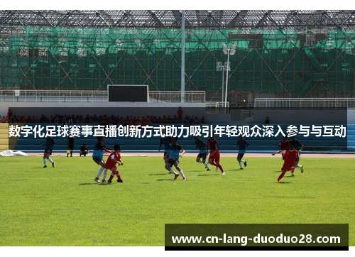 数字化足球赛事直播创新方式助力吸引年轻观众深入参与与互动