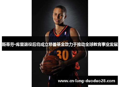 斯蒂芬·库里退役后将成立慈善基金致力于推动全球教育事业发展