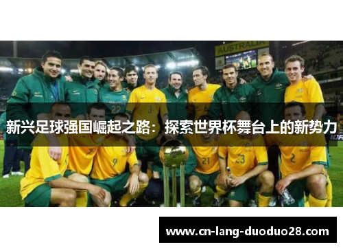 新兴足球强国崛起之路：探索世界杯舞台上的新势力
