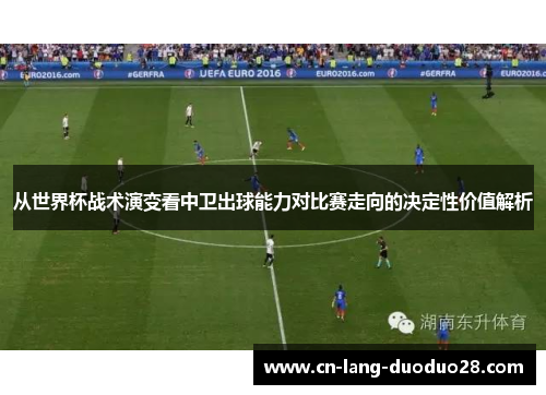 从世界杯战术演变看中卫出球能力对比赛走向的决定性价值解析