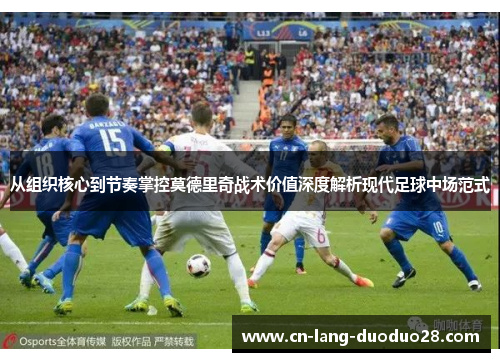 从组织核心到节奏掌控莫德里奇战术价值深度解析现代足球中场范式 从组织核心到节奏掌控莫德里奇战术价值深度解析现代足球中场范式