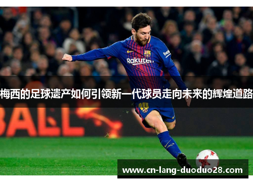 梅西的足球遗产如何引领新一代球员走向未来的辉煌道路