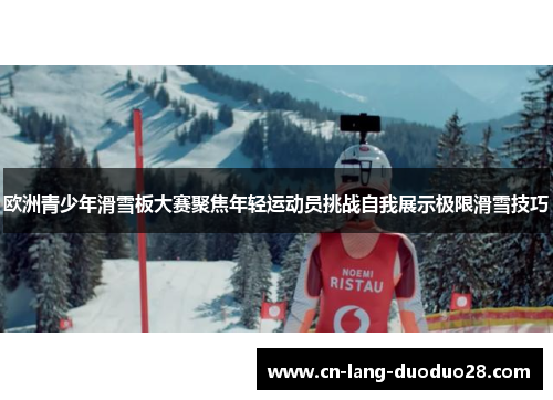 欧洲青少年滑雪板大赛聚焦年轻运动员挑战自我展示极限滑雪技巧