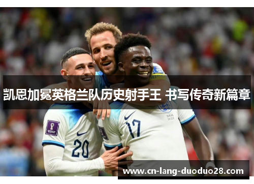 凯恩加冕英格兰队历史射手王 书写传奇新篇章 凯恩加冕英格兰队历史射手王 书写传奇新篇章