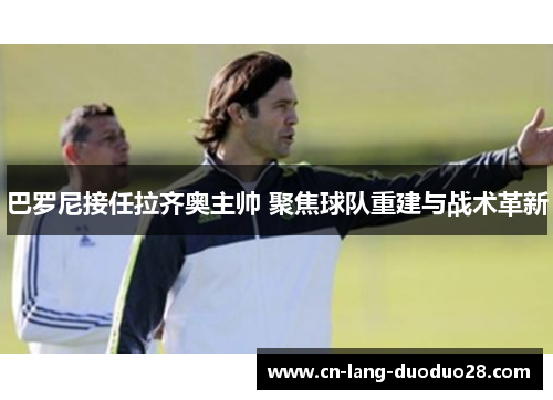 巴罗尼接任拉齐奥主帅 聚焦球队重建与战术革新 巴罗尼接任拉齐奥主帅 聚焦球队重建与战术革新