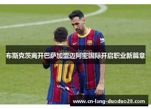 布斯克茨离开巴萨加盟迈阿密国际开启职业新篇章