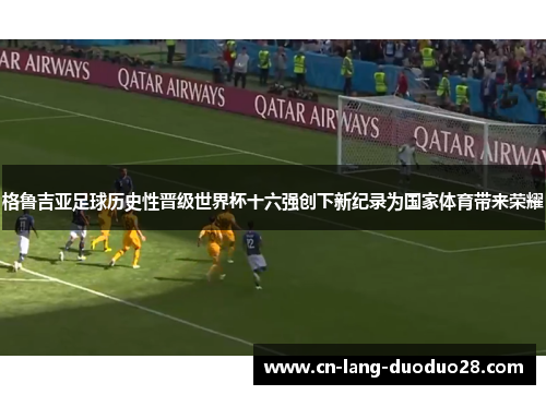 格鲁吉亚足球历史性晋级世界杯十六强创下新纪录为国家体育带来荣耀