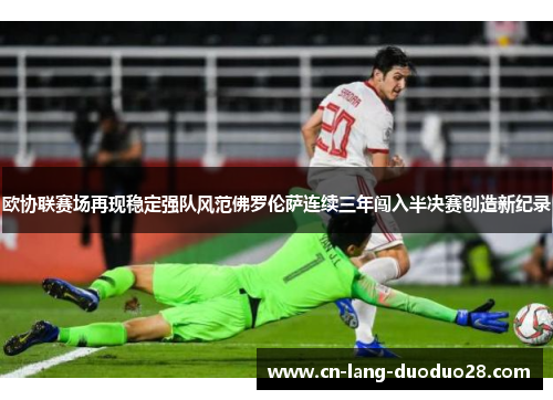 欧协联赛场再现稳定强队风范佛罗伦萨连续三年闯入半决赛创造新纪录 欧协联赛场再现稳定强队风范佛罗伦萨连续三年闯入半决赛创造新纪录