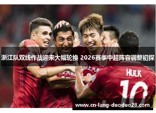 浙江队双线作战迎来大幅轮换 2026赛季中超阵容调整初探