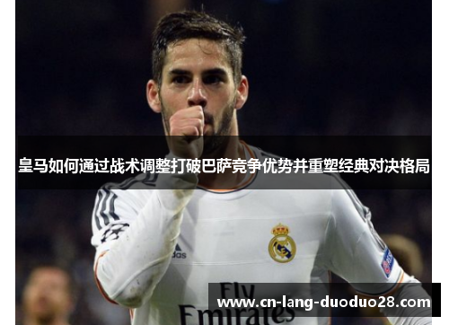 皇马如何通过战术调整打破巴萨竞争优势并重塑经典对决格局