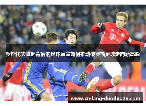 罗斯托夫崛起背后的足球革命如何推动俄罗斯足球走向新高峰