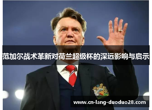 范加尔战术革新对荷兰超级杯的深远影响与启示