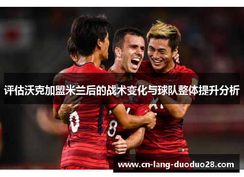 评估沃克加盟米兰后的战术变化与球队整体提升分析 评估沃克加盟米兰后的战术变化与球队整体提升分析