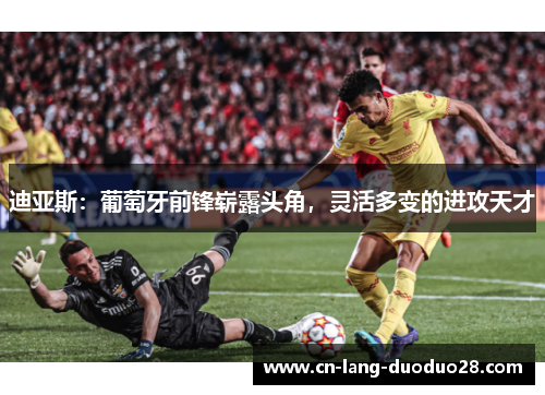 迪亚斯：葡萄牙前锋崭露头角，灵活多变的进攻天才