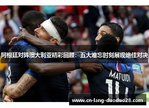 阿根廷对阵澳大利亚精彩回顾：五大难忘时刻展现绝佳对决
