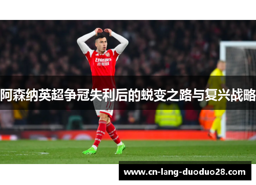 阿森纳英超争冠失利后的蜕变之路与复兴战略