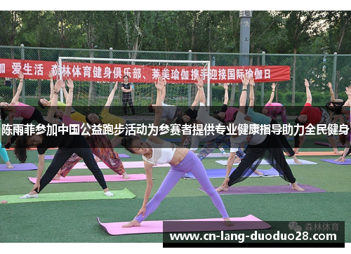 陈雨菲参加中国公益跑步活动为参赛者提供专业健康指导助力全民健身
