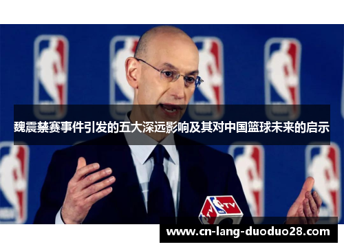 魏震禁赛事件引发的五大深远影响及其对中国篮球未来的启示 魏震禁赛事件引发的五大深远影响及其对中国篮球未来的启示